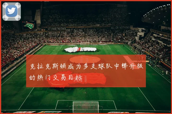 克拉克斯顿成为多支球队中锋升级的热门交易目标