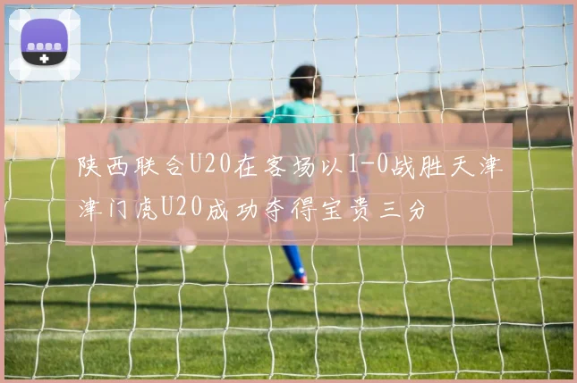 陕西联合U20在客场以1-0战胜天津津门虎U20成功夺得宝贵三分