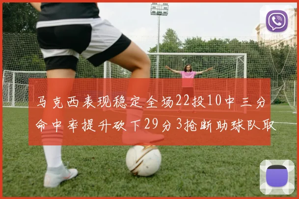 马克西表现稳定全场22投10中三分命中率提升砍下29分3抢断助球队取胜
