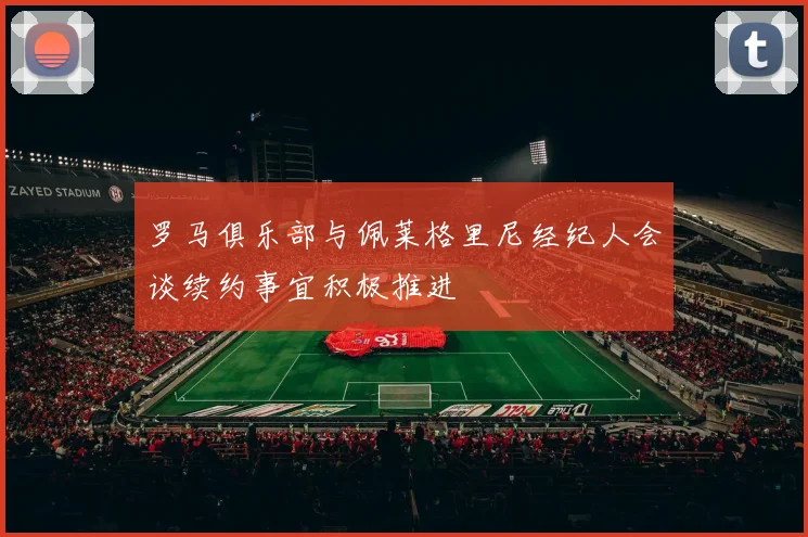 罗马俱乐部与佩莱格里尼经纪人会谈续约事宜积极推进