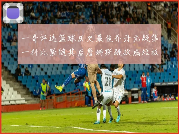 一哥评选篮球历史最佳乔丹无疑第一科比紧随其后詹姆斯跳投成短板