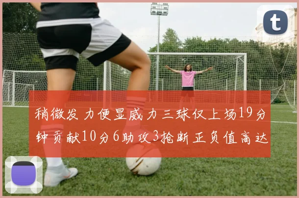 稍微发力便显威力三球仅上场19分钟贡献10分6助攻3抢断正负值高达22