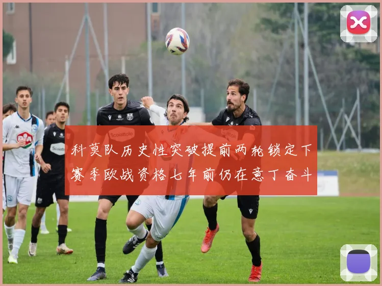 科莫队历史性突破提前两轮锁定下赛季欧战资格七年前仍在意丁奋斗