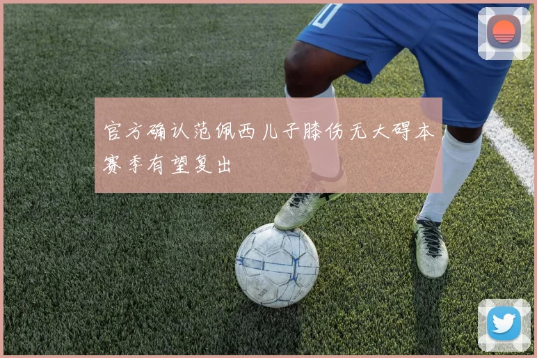 官方确认范佩西儿子膝伤无大碍本赛季有望复出
