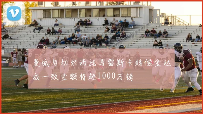 曼城与切尔西就马雷斯卡赔偿金达成一致金额将超1000万镑