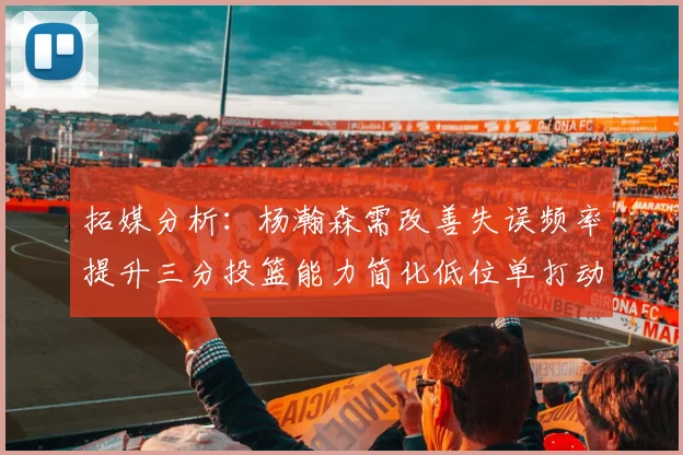 拓媒分析：杨瀚森需改善失误频率提升三分投篮能力简化低位单打动作