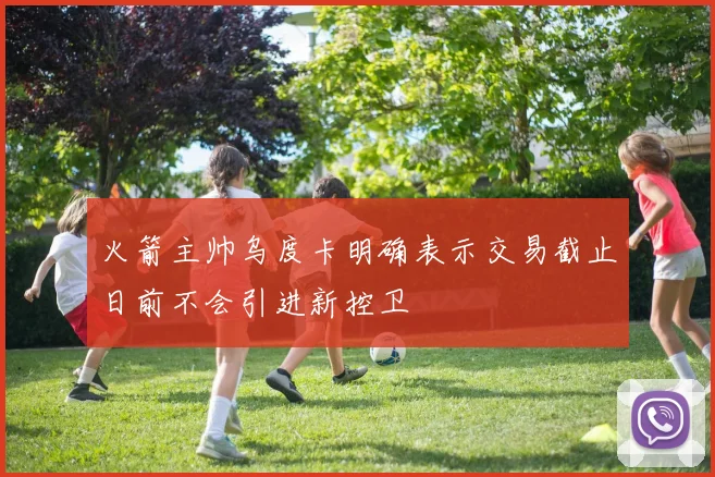 火箭主帅乌度卡明确表示交易截止日前不会引进新控卫