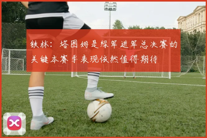 铁林：塔图姆是绿军进军总决赛的关键本赛季表现依然值得期待