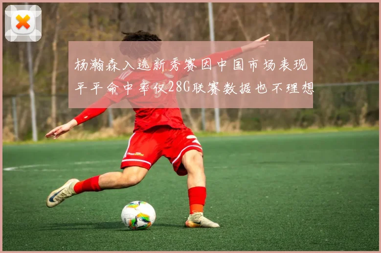杨瀚森入选新秀赛因中国市场表现平平命中率仅28G联赛数据也不理想