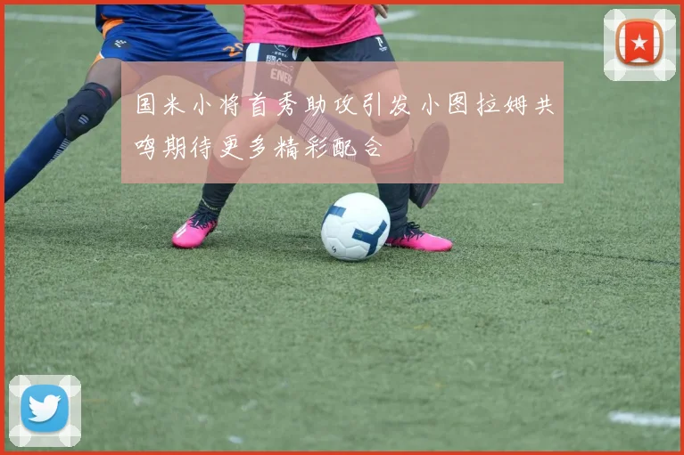 国米小将首秀助攻引发小图拉姆共鸣期待更多精彩配合