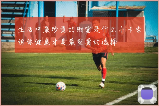 生活中最珍贵的财富是什么小卡告诉你健康才是最重要的选择