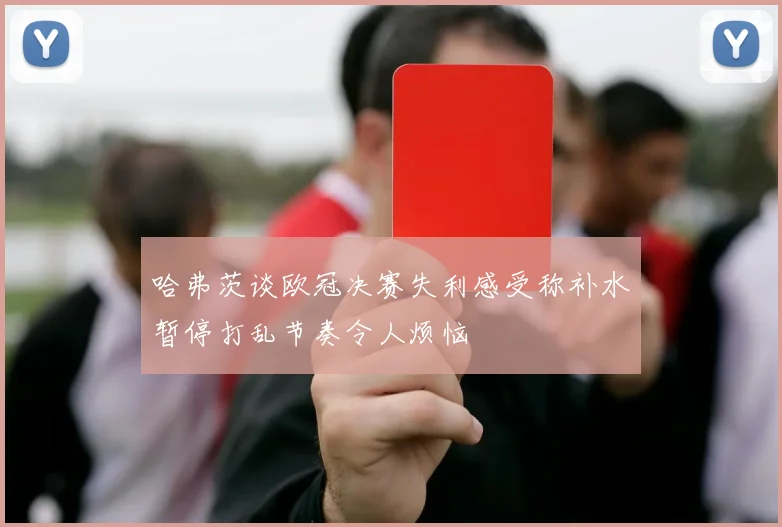 哈弗茨谈欧冠决赛失利感受称补水暂停打乱节奏令人烦恼