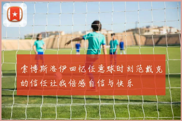 索博斯洛伊回忆任意球时刻范戴克的信任让我倍感自信与快乐