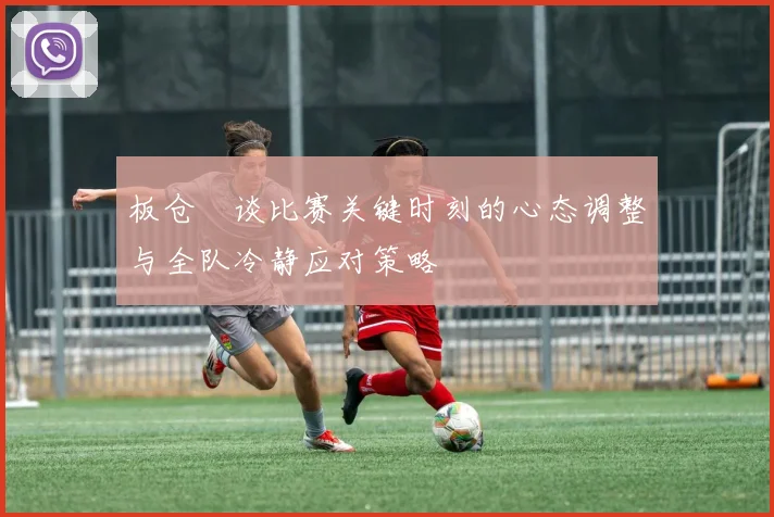 板仓滉谈比赛关键时刻的心态调整与全队冷静应对策略