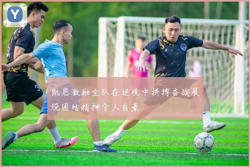 凯恩激励全队在逆境中拼搏奋战展现团结精神令人自豪
