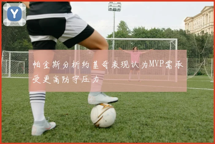 帕金斯分析约基奇表现认为MVP需承受更高防守压力