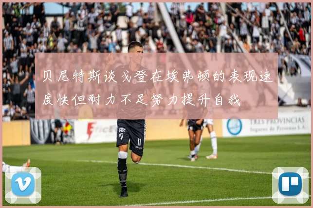 贝尼特斯谈戈登在埃弗顿的表现速度快但耐力不足努力提升自我