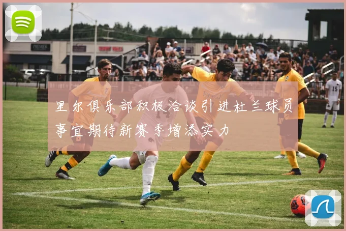 里尔俱乐部积极洽谈引进杜兰球员事宜期待新赛季增添实力