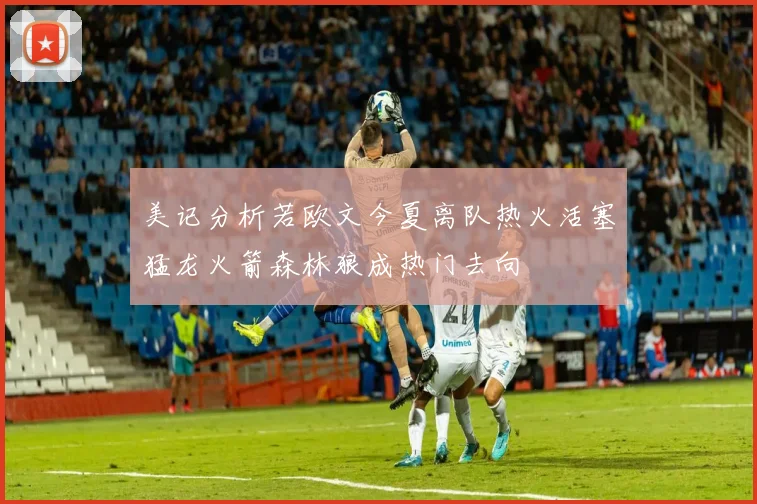 美记分析若欧文今夏离队热火活塞猛龙火箭森林狼成热门去向