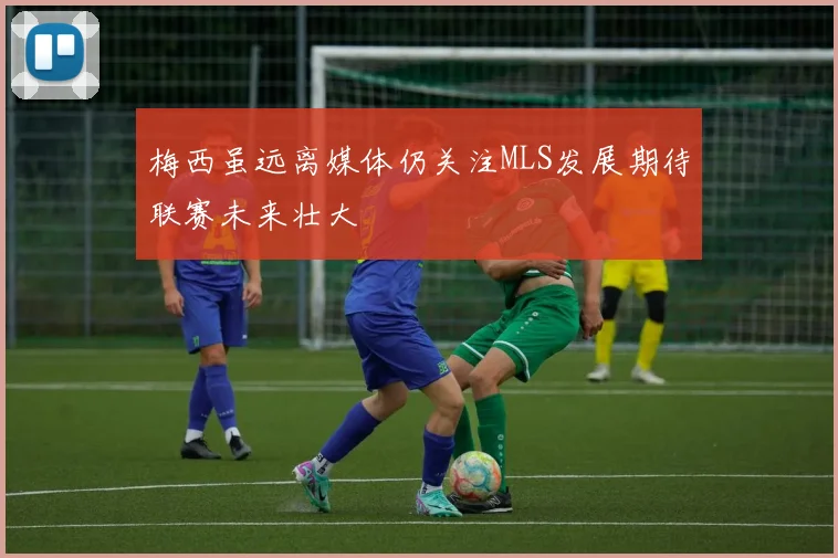 梅西虽远离媒体仍关注MLS发展期待联赛未来壮大