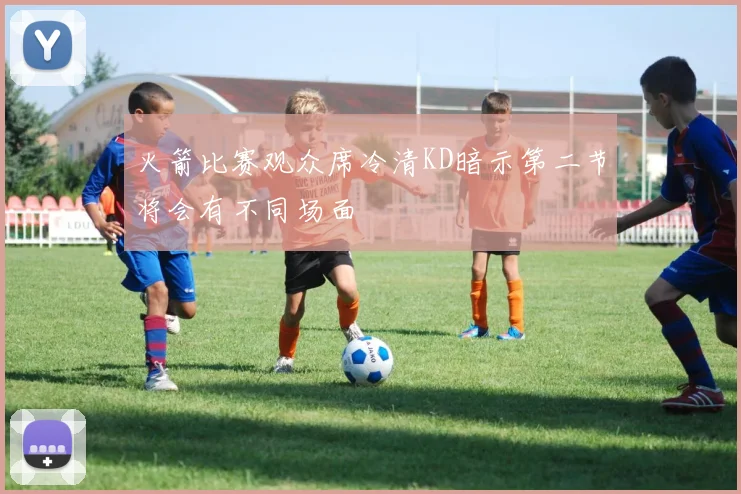火箭比赛观众席冷清KD暗示第二节将会有不同场面
