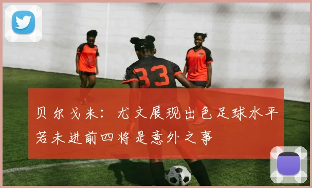 贝尔戈米：尤文展现出色足球水平若未进前四将是意外之事
