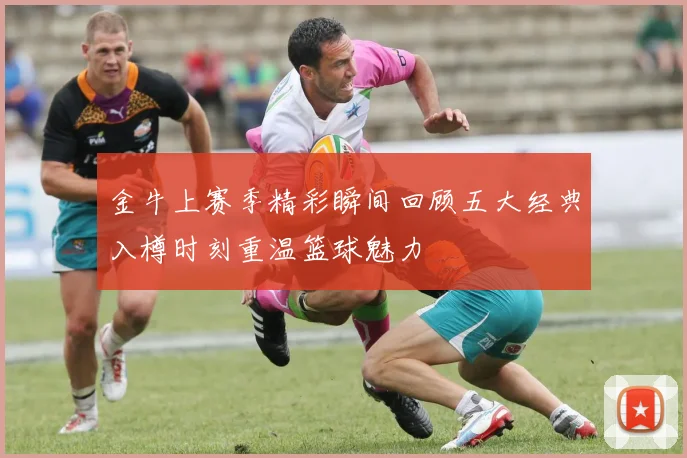 金牛上赛季精彩瞬间回顾五大经典入樽时刻重温篮球魅力