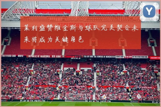 莱利盛赞维金斯与球队完美契合未来将成为关键角色