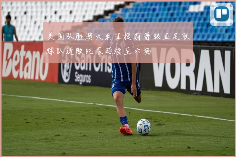 美国队胜澳大利亚提前晋级亚足联球队连败纪录延续至六场